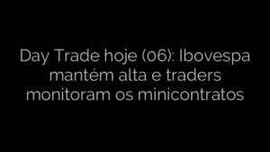 ​Day Trade hoje (06): Ibovespa mantém alta e traders monitoram os minicontratos 